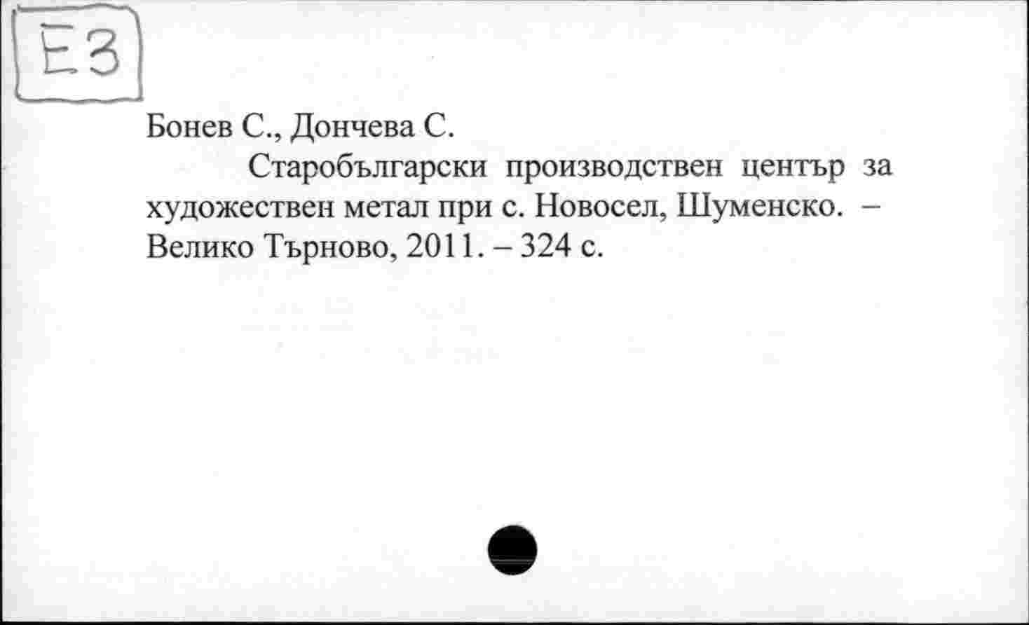 ﻿Бонев С., Дончева С.
Старобългарски производствен центьр за художествен метал при с. Новосел, Шуменско. — Велико Търново, 2011. - 324 с.